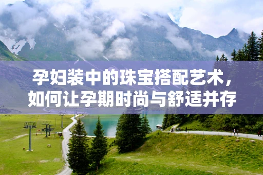 孕妇装中的珠宝搭配艺术，如何让孕期时尚与舒适并存？