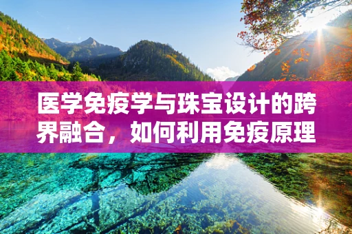 医学免疫学与珠宝设计的跨界融合，如何利用免疫原理提升珠宝的生物相容性？