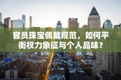 官员珠宝佩戴规范，如何平衡权力象征与个人品味？