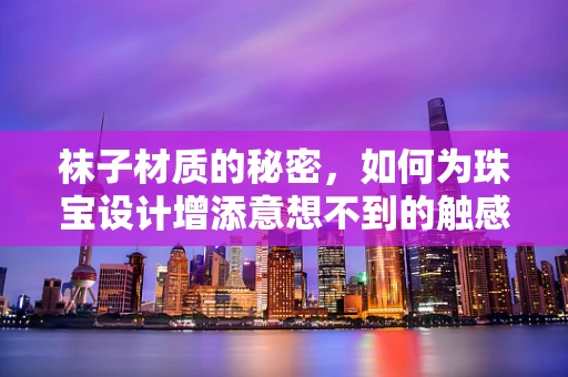 袜子材质的秘密，如何为珠宝设计增添意想不到的触感？