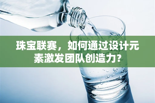 珠宝联赛，如何通过设计元素激发团队创造力？