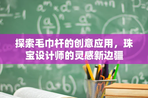 探索毛巾杆的创意应用，珠宝设计师的灵感新边疆