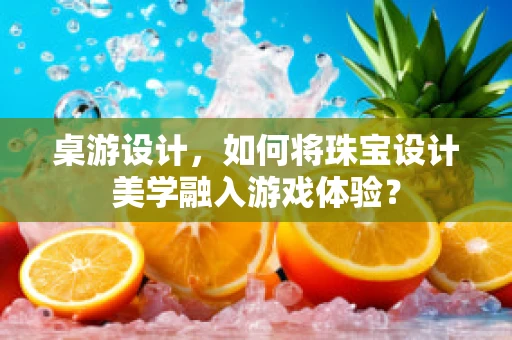 桌游设计，如何将珠宝设计美学融入游戏体验？