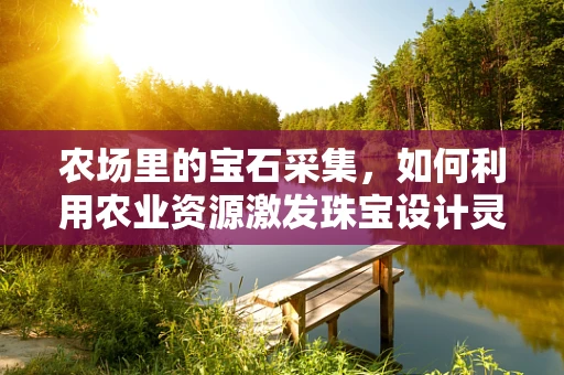 农场里的宝石采集，如何利用农业资源激发珠宝设计灵感？