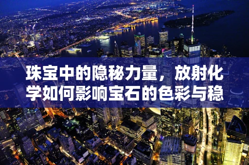 珠宝中的隐秘力量，放射化学如何影响宝石的色彩与稳定性？