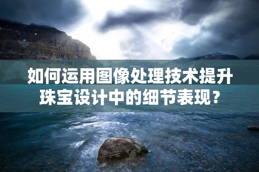 如何运用图像处理技术提升珠宝设计中的细节表现？