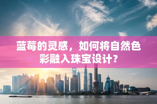 蓝莓的灵感，如何将自然色彩融入珠宝设计？