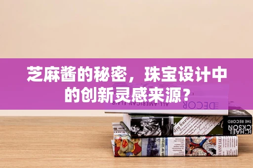 芝麻酱的秘密，珠宝设计中的创新灵感来源？