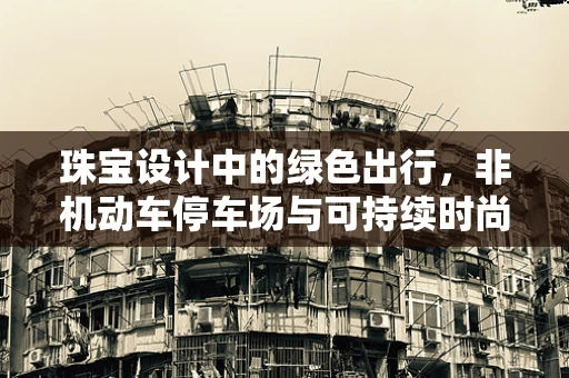 珠宝设计中的绿色出行，非机动车停车场与可持续时尚的融合