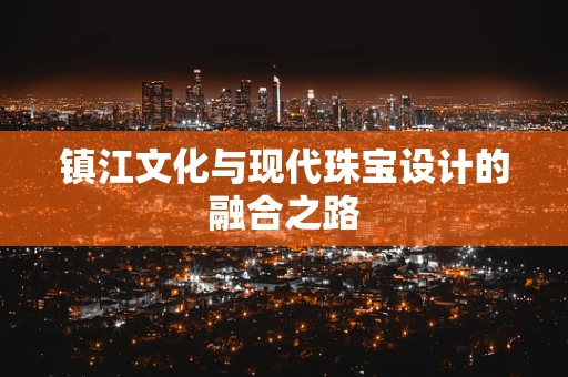 镇江文化与现代珠宝设计的融合之路