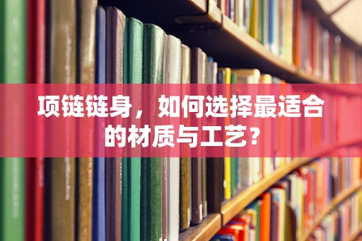项链链身，如何选择最适合的材质与工艺？