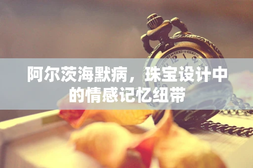 阿尔茨海默病，珠宝设计中的情感记忆纽带