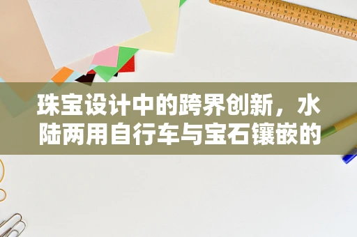 珠宝设计中的跨界创新，水陆两用自行车与宝石镶嵌的奇妙融合