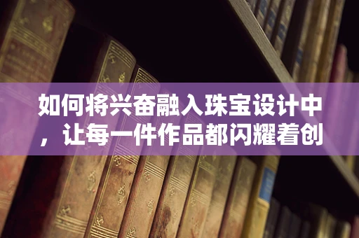 如何将兴奋融入珠宝设计中，让每一件作品都闪耀着创作者的情感火花？