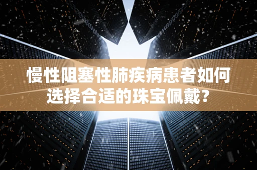 慢性阻塞性肺疾病患者如何选择合适的珠宝佩戴？