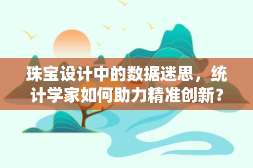 珠宝设计中的数据迷思，统计学家如何助力精准创新？