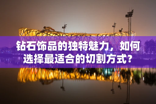 钻石饰品的独特魅力，如何选择最适合的切割方式？