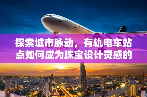 探索城市脉动，有轨电车站点如何成为珠宝设计灵感的源泉？