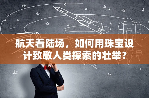 航天着陆场，如何用珠宝设计致敬人类探索的壮举？