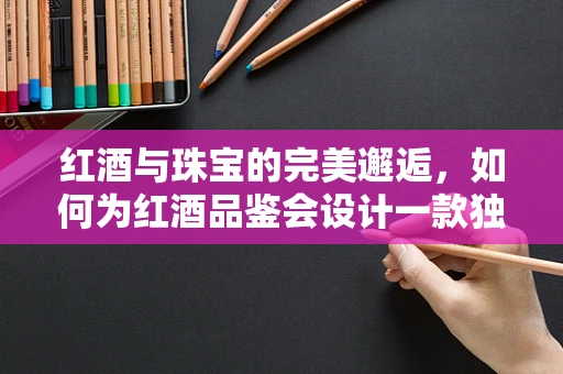 红酒与珠宝的完美邂逅，如何为红酒品鉴会设计一款独特珠宝？