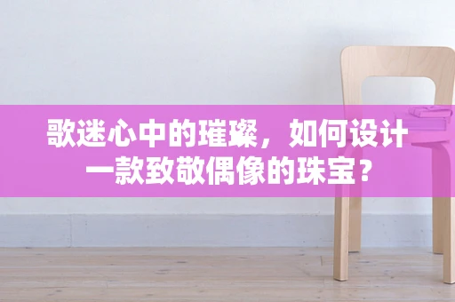 歌迷心中的璀璨，如何设计一款致敬偶像的珠宝？