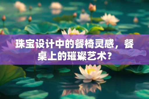 珠宝设计中的餐椅灵感，餐桌上的璀璨艺术？