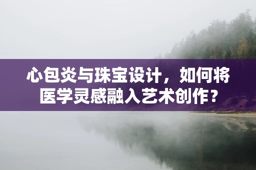 心包炎与珠宝设计，如何将医学灵感融入艺术创作？