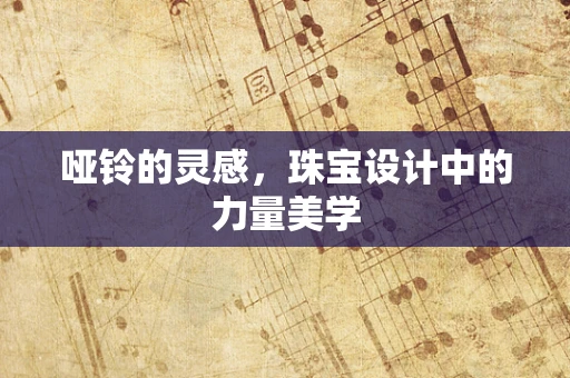哑铃的灵感，珠宝设计中的力量美学
