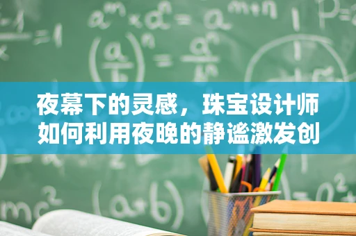 夜幕下的灵感，珠宝设计师如何利用夜晚的静谧激发创意？