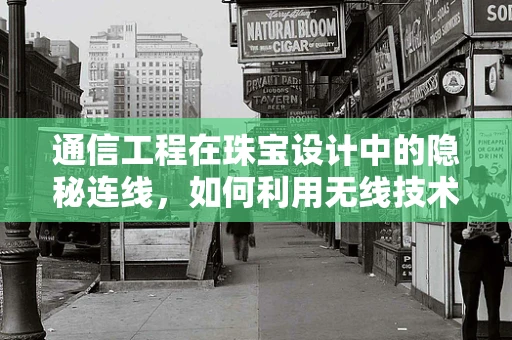 通信工程在珠宝设计中的隐秘连线，如何利用无线技术提升定制化体验？