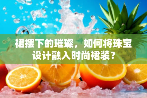 裙摆下的璀璨，如何将珠宝设计融入时尚裙装？