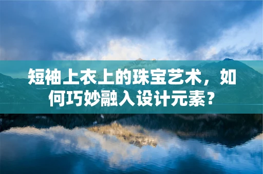 短袖上衣上的珠宝艺术，如何巧妙融入设计元素？