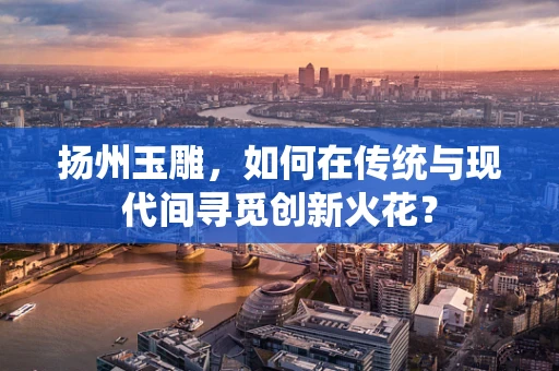 扬州玉雕，如何在传统与现代间寻觅创新火花？