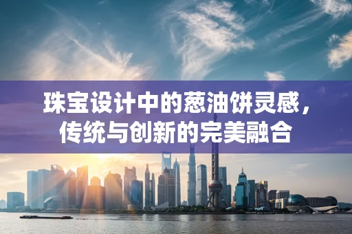 珠宝设计中的葱油饼灵感，传统与创新的完美融合