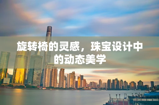 旋转椅的灵感，珠宝设计中的动态美学