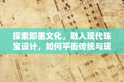 探索即墨文化，融入现代珠宝设计，如何平衡传统与现代？