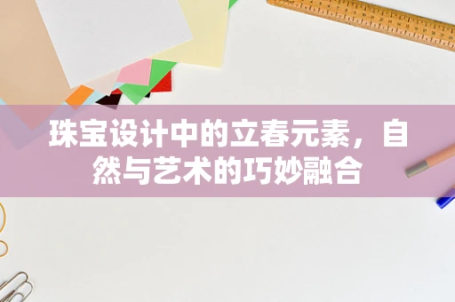 珠宝设计中的立春元素，自然与艺术的巧妙融合