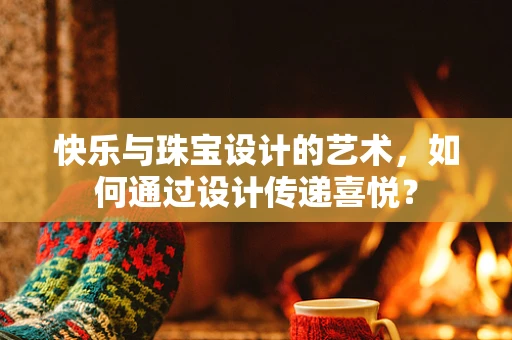 快乐与珠宝设计的艺术，如何通过设计传递喜悦？