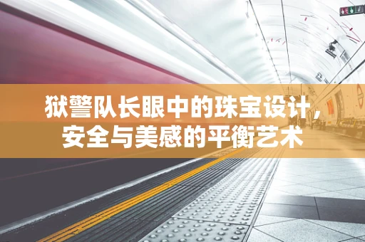 狱警队长眼中的珠宝设计，安全与美感的平衡艺术