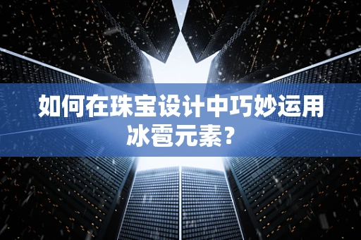 如何在珠宝设计中巧妙运用冰雹元素？