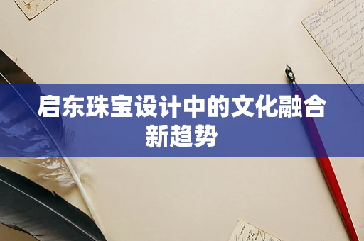 启东珠宝设计中的文化融合新趋势