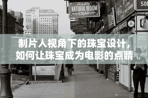 制片人视角下的珠宝设计，如何让珠宝成为电影的点睛之笔？