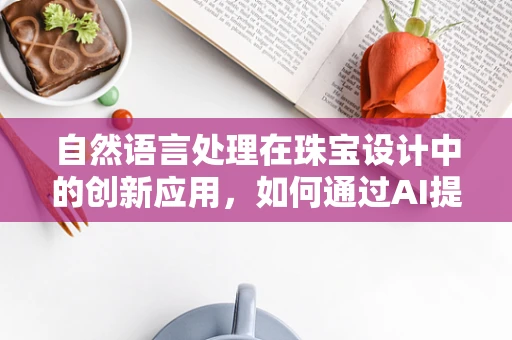 自然语言处理在珠宝设计中的创新应用，如何通过AI提升个性化设计体验？