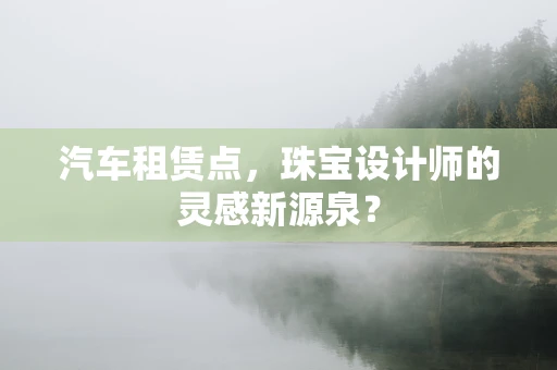 汽车租赁点，珠宝设计师的灵感新源泉？