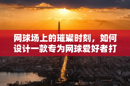 网球场上的璀璨时刻，如何设计一款专为网球爱好者打造的珠宝？