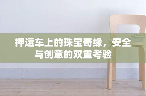 押运车上的珠宝奇缘，安全与创意的双重考验