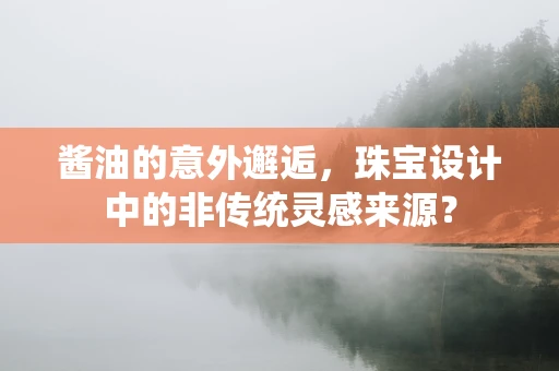 酱油的意外邂逅，珠宝设计中的非传统灵感来源？