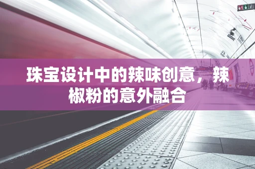 珠宝设计中的辣味创意，辣椒粉的意外融合
