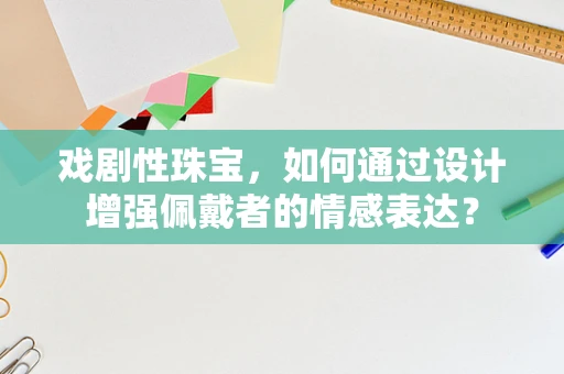 戏剧性珠宝，如何通过设计增强佩戴者的情感表达？