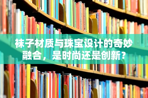 袜子材质与珠宝设计的奇妙融合，是时尚还是创新？